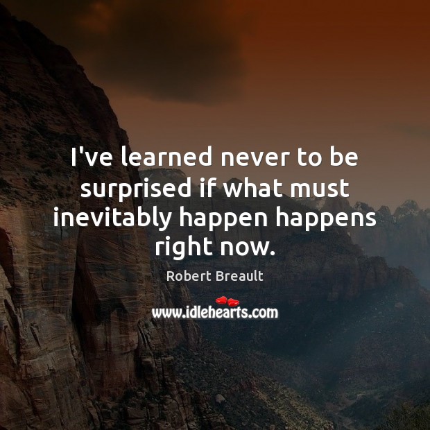 I’ve learned never to be surprised if what must inevitably happen happens right now. Image