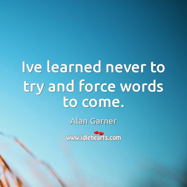 Ive learned never to try and force words to come. Alan Garner Picture Quote