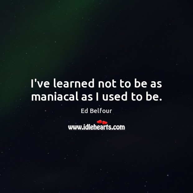 I’ve learned not to be as maniacal as I used to be. Ed Belfour Picture Quote