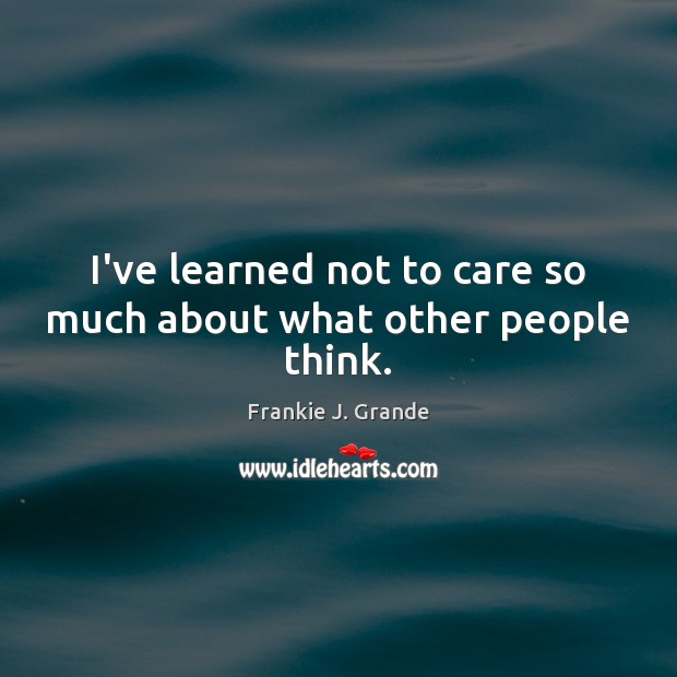 I’ve learned not to care so much about what other people think. Frankie J. Grande Picture Quote