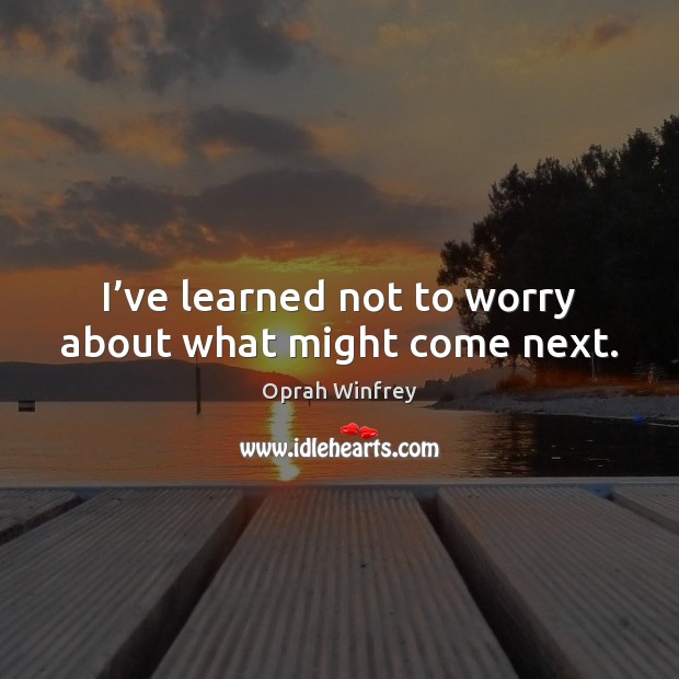 I’ve learned not to worry about what might come next. Oprah Winfrey Picture Quote