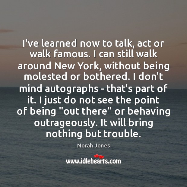 I’ve learned now to talk, act or walk famous. I can still Norah Jones Picture Quote