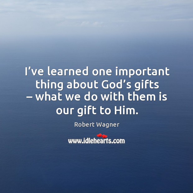 I’ve learned one important thing about God’s gifts – what we do with them is our gift to him. Robert Wagner Picture Quote