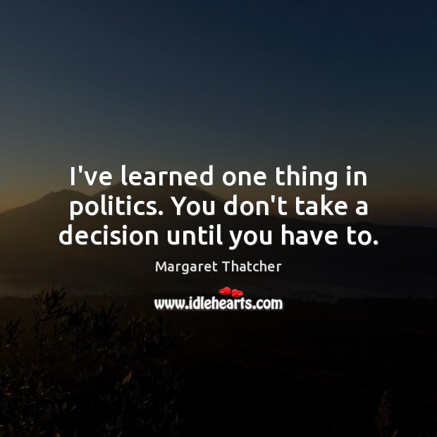 I’ve learned one thing in politics. You don’t take a decision until you have to. Image