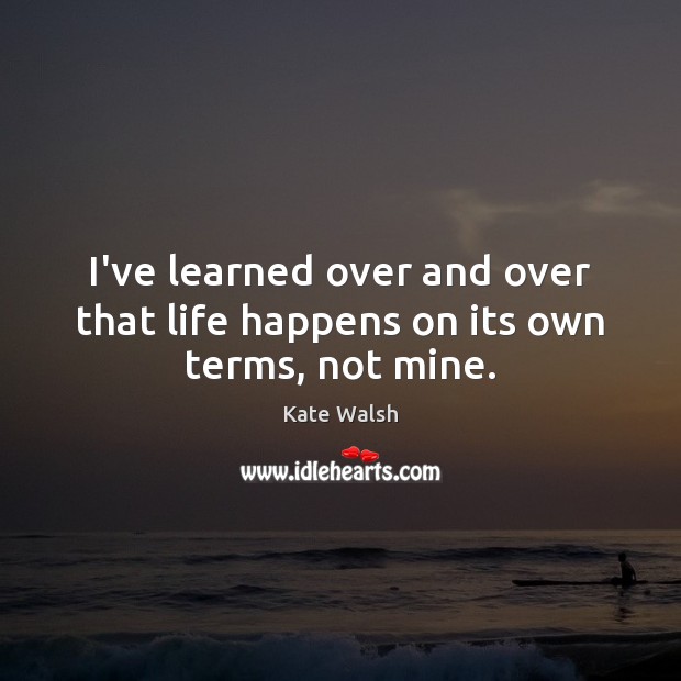 I’ve learned over and over that life happens on its own terms, not mine. Kate Walsh Picture Quote