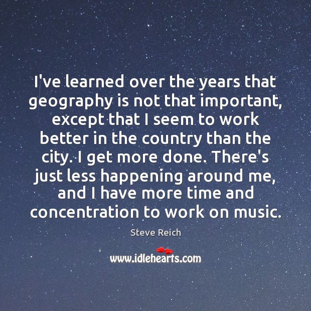I’ve learned over the years that geography is not that important, except Steve Reich Picture Quote