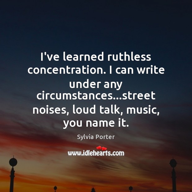I’ve learned ruthless concentration. I can write under any circumstances…street noises, Sylvia Porter Picture Quote