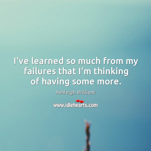 I’ve learned so much from my failures that I’m thinking of having some more. Ashleigh Brilliant Picture Quote