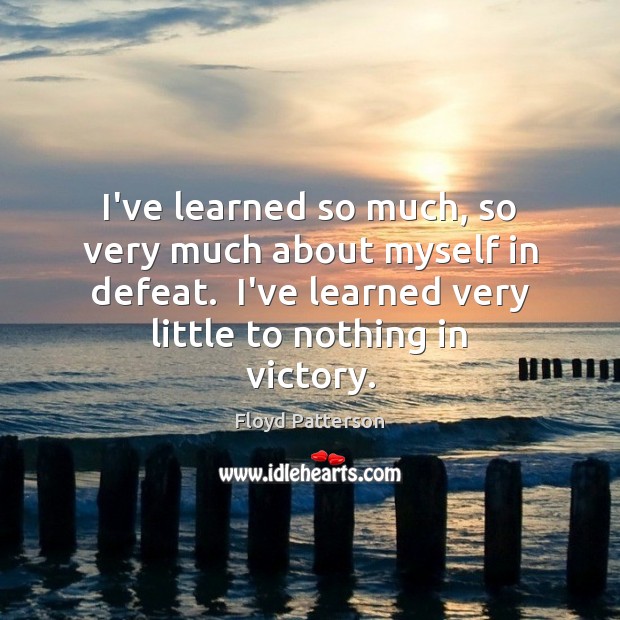 I’ve learned so much, so very much about myself in defeat.  I’ve Floyd Patterson Picture Quote