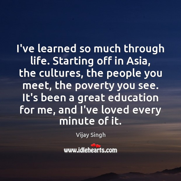 I’ve learned so much through life. Starting off in Asia, the cultures, Vijay Singh Picture Quote