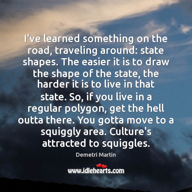 I’ve learned something on the road, traveling around: state shapes. The easier Demetri Martin Picture Quote