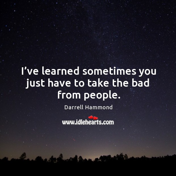 I’ve learned sometimes you just have to take the bad from people. Image