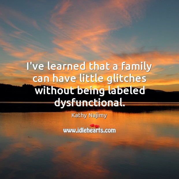 I’ve learned that a family can have little glitches without being labeled dysfunctional. Kathy Najimy Picture Quote
