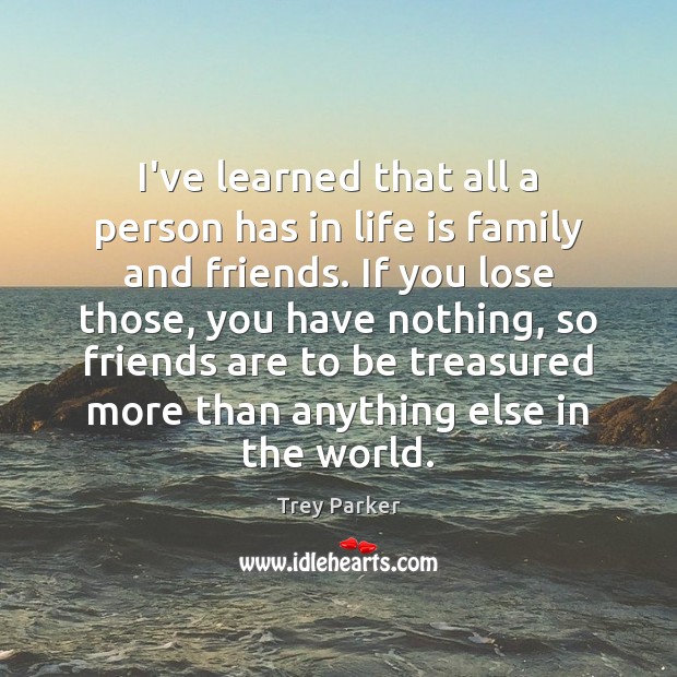 I’ve learned that all a person has in life is family and Trey Parker Picture Quote