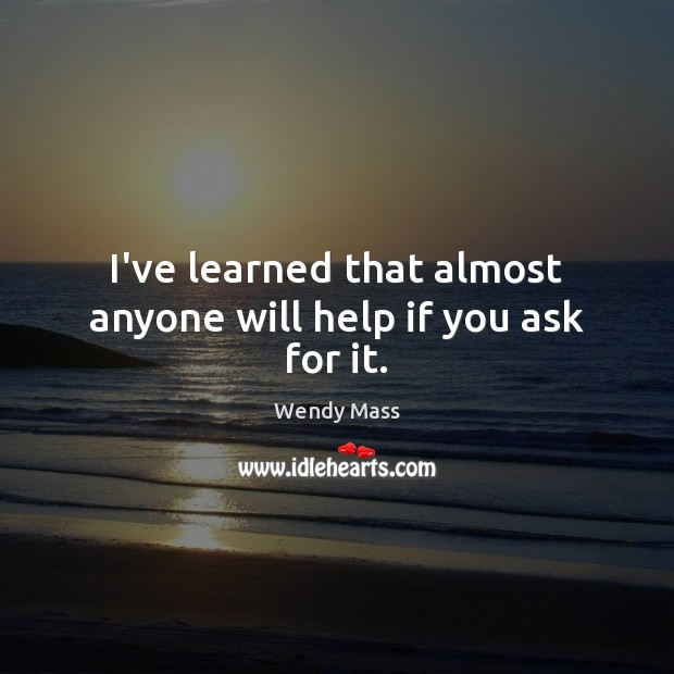 I’ve learned that almost anyone will help if you ask for it. Wendy Mass Picture Quote