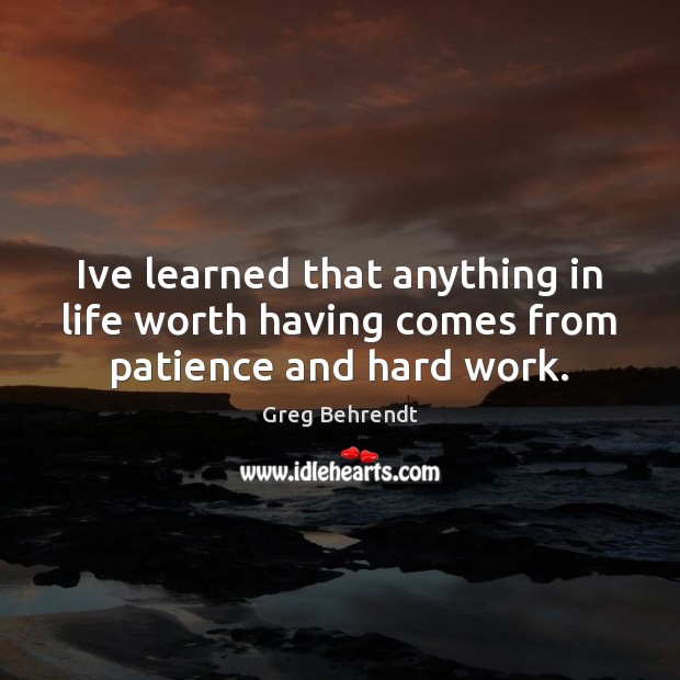 Ive learned that anything in life worth having comes from patience and hard work. Greg Behrendt Picture Quote