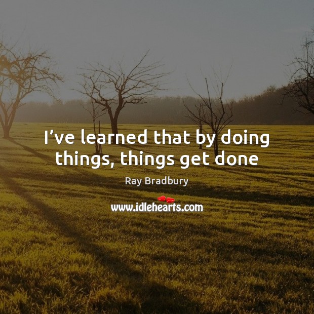 I’ve learned that by doing things, things get done Ray Bradbury Picture Quote