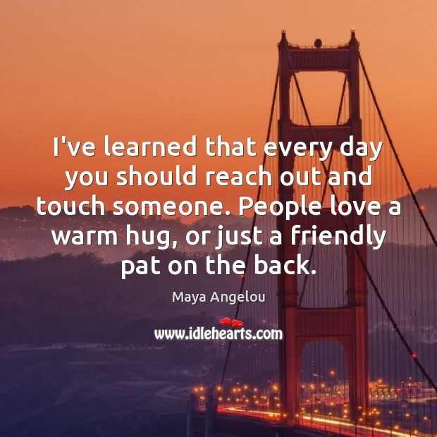 I’ve learned that every day you should reach out and touch someone. Image