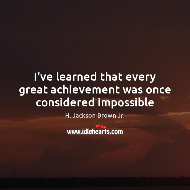 I’ve learned that every great achievement was once considered impossible H. Jackson Brown Jr. Picture Quote