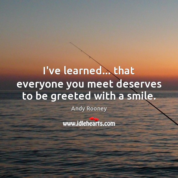 I’ve learned… that everyone you meet deserves to be greeted with a smile. Andy Rooney Picture Quote