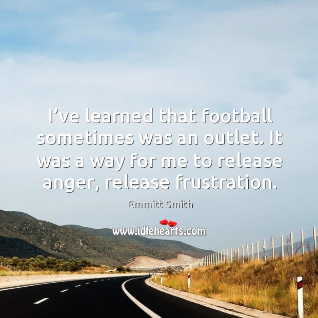 I’ve learned that football sometimes was an outlet. It was a way for me to release anger, release frustration. 