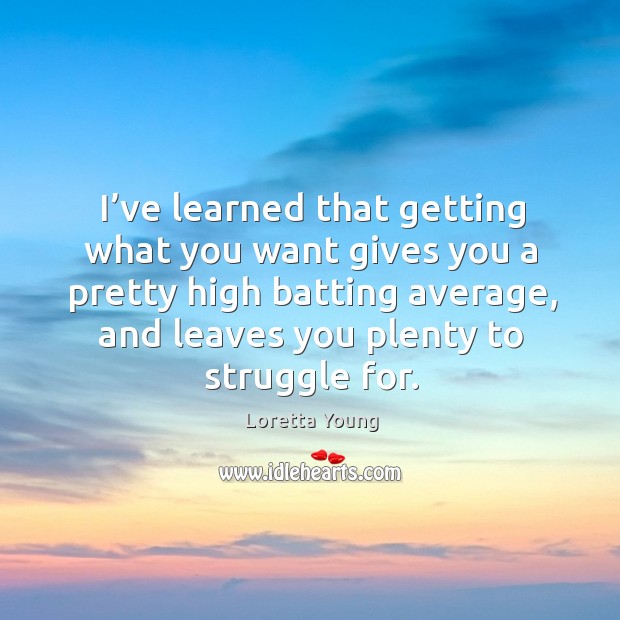 I’ve learned that getting what you want gives you a pretty high batting average, and leaves you plenty to struggle for. Loretta Young Picture Quote