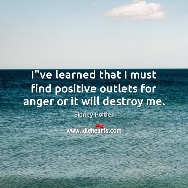 I”ve learned that I must find positive outlets for anger or it will destroy me. Sidney Poitier Picture Quote
