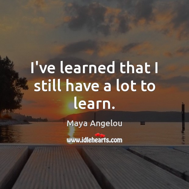 I’ve learned that I still have a lot to learn. Maya Angelou Picture Quote