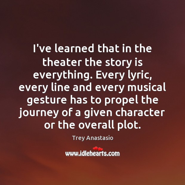 I’ve learned that in the theater the story is everything. Every lyric, Trey Anastasio Picture Quote