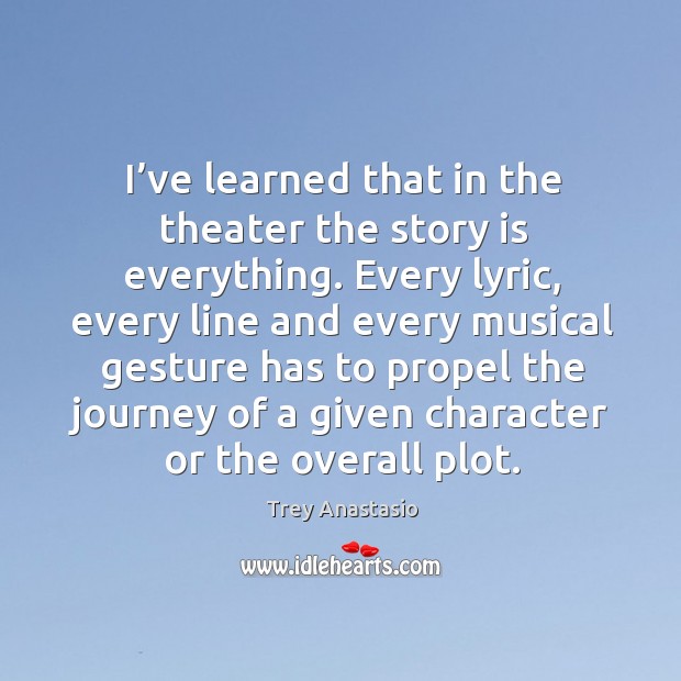 I’ve learned that in the theater the story is everything. Every lyric, every line and every musical Journey Quotes Image