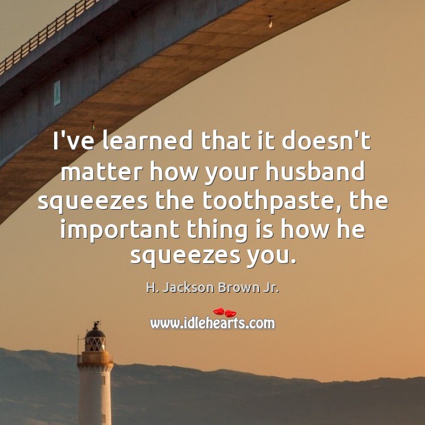 I’ve learned that it doesn’t matter how your husband squeezes the toothpaste, H. Jackson Brown Jr. Picture Quote