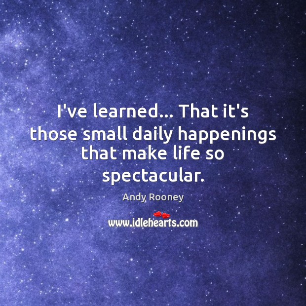 I’ve learned… That it’s those small daily happenings that make life so spectacular. Andy Rooney Picture Quote