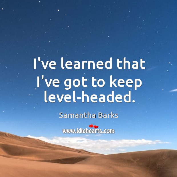 I’ve learned that I’ve got to keep level-headed. Samantha Barks Picture Quote