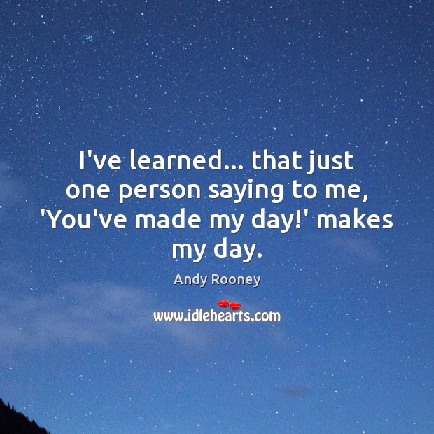 I’ve learned… that just one person saying to me, ‘You’ve made my day!’ makes my day. Andy Rooney Picture Quote