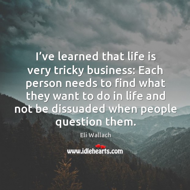 I’ve learned that life is very tricky business: each person needs to find what they want Eli Wallach Picture Quote