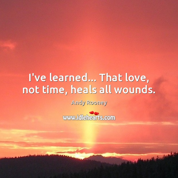 I’ve learned… That love, not time, heals all wounds. Andy Rooney Picture Quote