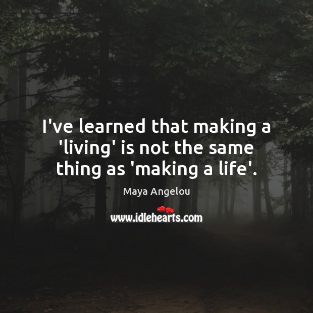 I’ve learned that making a ‘living’ is not the same thing as ‘making a life’. Image
