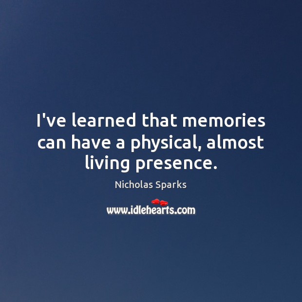 I’ve learned that memories can have a physical, almost living presence. Nicholas Sparks Picture Quote