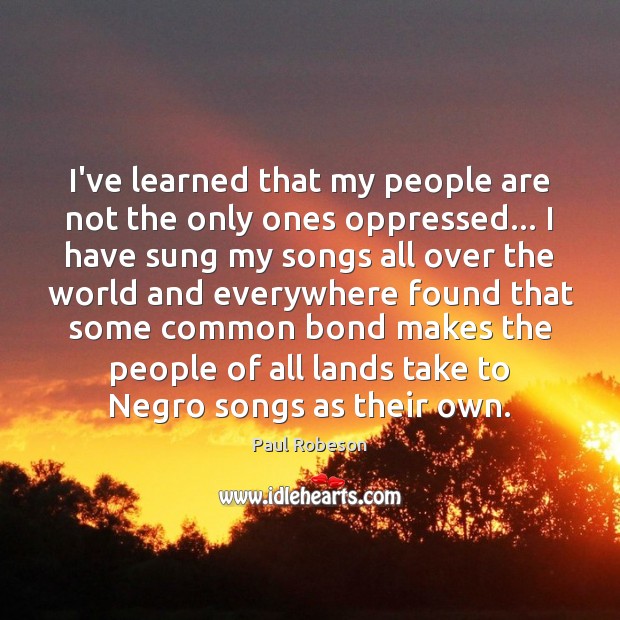 I’ve learned that my people are not the only ones oppressed… I Paul Robeson Picture Quote