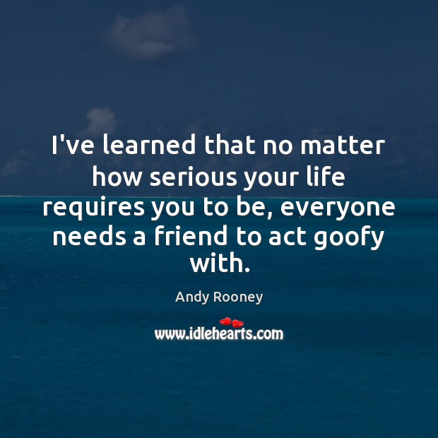 I’ve learned that no matter how serious your life requires you to Andy Rooney Picture Quote