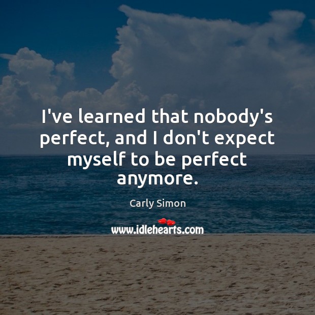 I’ve learned that nobody’s perfect, and I don’t expect myself to be perfect anymore. Carly Simon Picture Quote