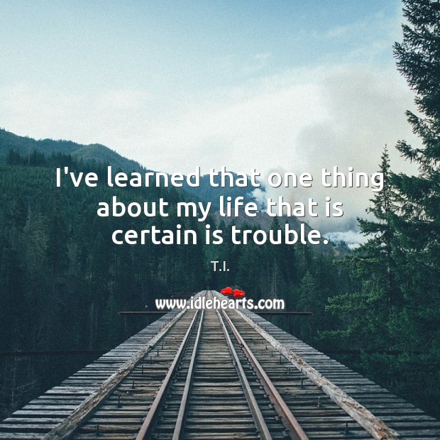 I’ve learned that one thing about my life that is certain is trouble. T.I. Picture Quote