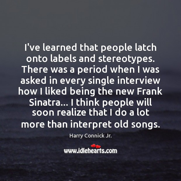 I’ve learned that people latch onto labels and stereotypes. There was a Harry Connick Jr. Picture Quote