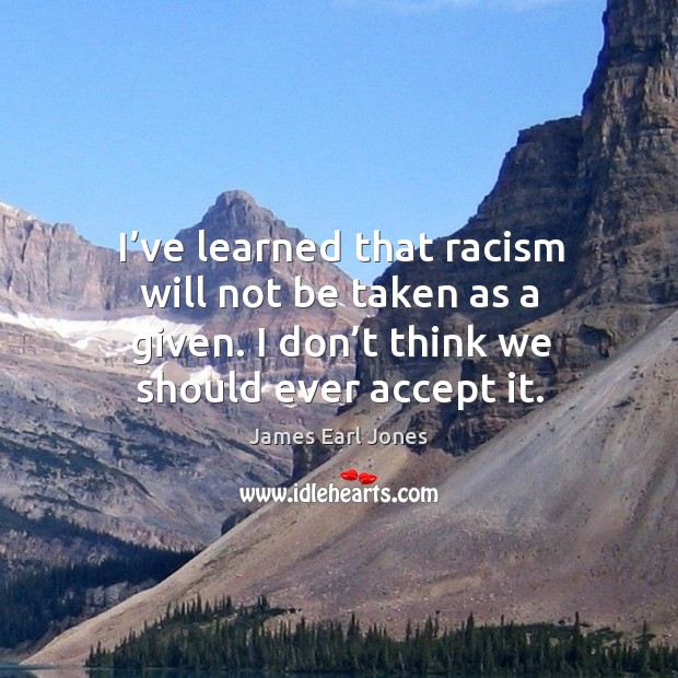 I’ve learned that racism will not be taken as a given. I don’t think we should ever accept it. James Earl Jones Picture Quote
