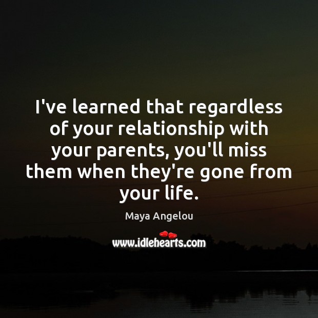I’ve learned that regardless of your relationship with your parents, you’ll miss Maya Angelou Picture Quote