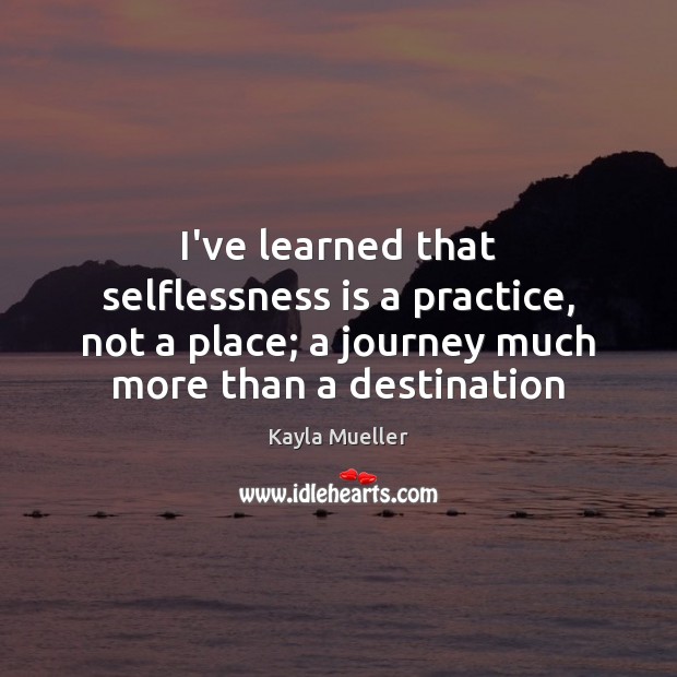 I’ve learned that selflessness is a practice, not a place; a journey Kayla Mueller Picture Quote