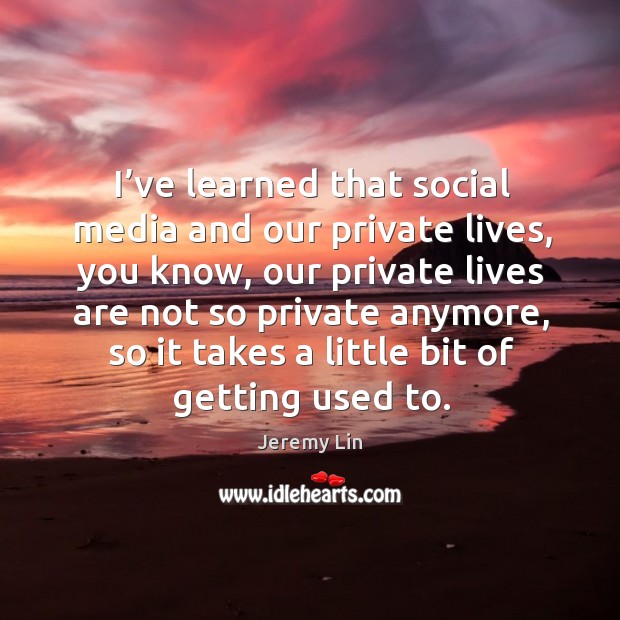 I’ve learned that social media and our private lives, you know Image