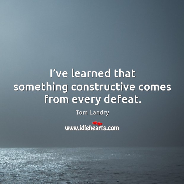 I’ve learned that something constructive comes from every defeat. Tom Landry Picture Quote