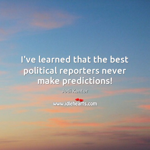 I’ve learned that the best political reporters never make predictions! Jodi Kantor Picture Quote