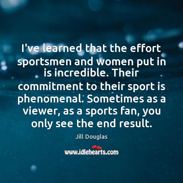 I’ve learned that the effort sportsmen and women put in is incredible. Image